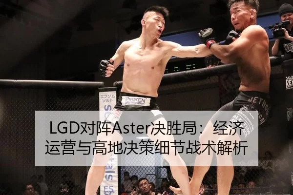 LGD对阵Aster决胜局：经济运营与高地决策细节战术解析