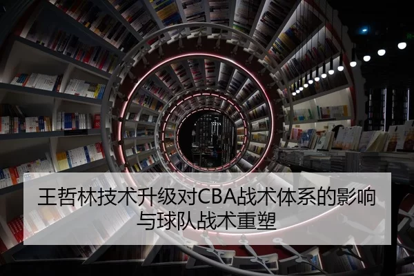 王哲林技术升级对CBA战术体系的影响与球队战术重塑