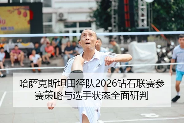 哈萨克斯坦田径队2026钻石联赛参赛策略与选手状态全面研判