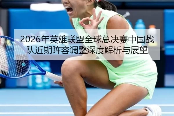 2026年英雄联盟全球总决赛中国战队近期阵容调整深度解析与展望