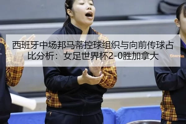 xi-ban-ya-zhong-chang-bang-ma-di-kong-qiu-zu-zhi-yu-xiang-qian-chuan-qiu-zhan-bi-fen-xi-nv-zu-shi-jie-bei-sheng-jia-na-2-527.jpg
