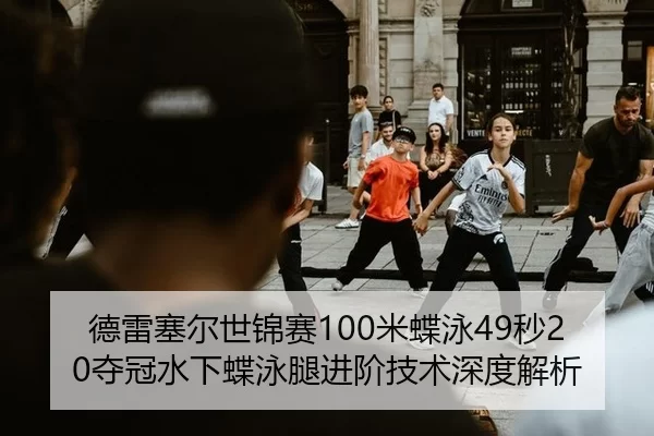 德雷塞尔世锦赛100米蝶泳49秒20夺冠水下蝶泳腿进阶技术深度解析