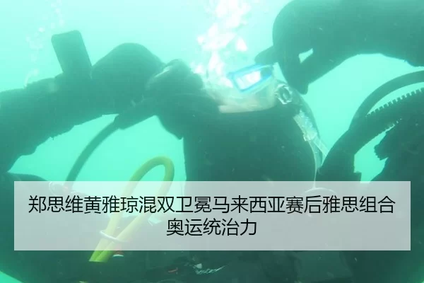 郑思维黄雅琼混双卫冕马来西亚赛后雅思组合奥运统治力